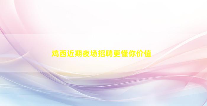 鸡西近期夜场招聘更懂你价值